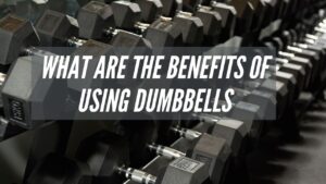 What Are The Benefits of Using Dumbbells